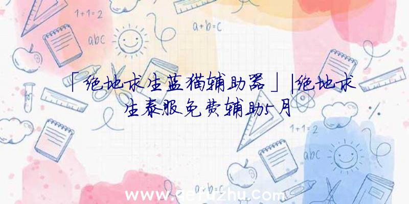 「绝地求生蓝猫辅助器」|绝地求生泰服免费辅助5月
